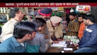 Watch à¤œà¤¾à¤²à¤‚à¤§à¤° : à¤ªà¥à¤°à¤¾à¤¨à¥€ à¤¦à¤¾à¤¨à¤¾ à¤®à¤‚à¤¡à¥€ à¤®à¥‡à¤‚ à¤¦à¥à¤•à¤¾à¤¨à¤¦à¤¾à¤° à¤”à¤° à¤—à¥à¤°à¤¾à¤¹à¤• à¤•à¥‡ à¤¬à¥€à¤š à¤²à¤¡à¤¼à¤¾à¤ˆ Video